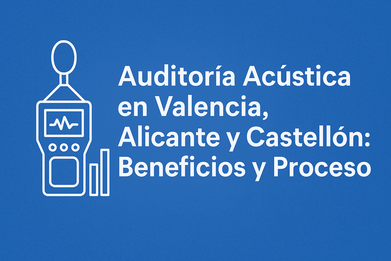 Auditoría Acústica en Valencia, Alicante y Castellón: Beneficios y Proceso